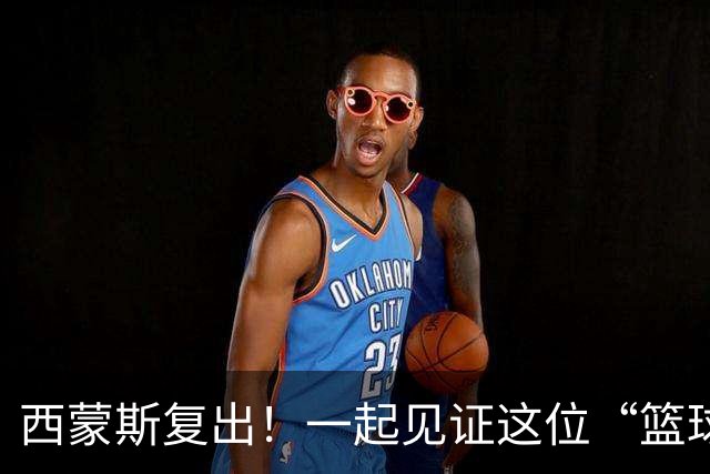 西蒙斯复出！一起见证这位“篮球皇子”的回归之路